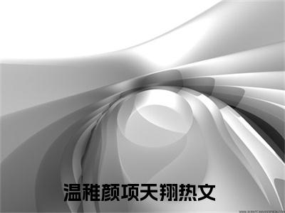 温稚颜项天翔（温稚颜项天翔）全文免费阅读无弹窗大结局_温稚颜项天翔最新章节（温稚颜项天翔）