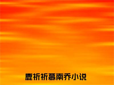 鹿祈祈慕南乔(鹿祈祈慕南乔小说)全文免费阅读无弹窗大结局_(鹿祈祈慕南乔小说免费阅读全文大结局)最新章节列表_笔趣阁（鹿祈祈慕南乔小说）