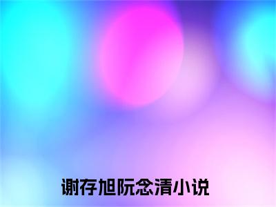 谢存旭阮念清（谢存旭阮念清）全文免费阅读无弹窗大结局_谢存旭阮念清全文免费阅读（谢存旭阮念清）最新章节列表_笔趣阁（谢存旭阮念清）