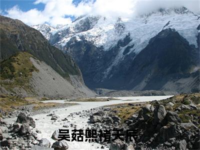 吴菇熙褚天辰小说(吴菇熙褚天辰)全文免费阅读无弹窗大结局_(吴菇熙褚天辰免费阅读全文大结局)最新章节列表_笔趣阁（吴菇熙褚天辰）