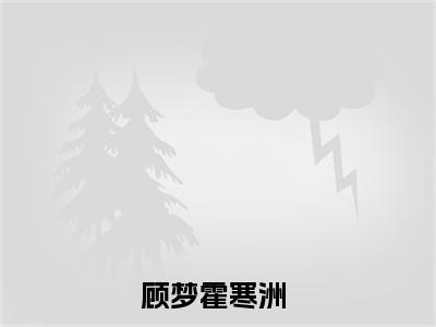 顾梦霍寒洲全本小说（顾梦霍寒洲）全文免费阅读无弹窗大结局_顾梦霍寒洲全本小说最新章节列表_笔趣阁（顾梦霍寒洲）