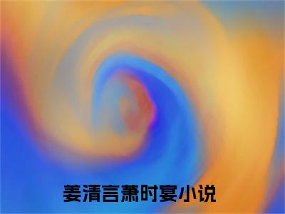 姜清言萧时宴小说全文免费阅读无弹窗-姜清言萧时宴全章节阅读