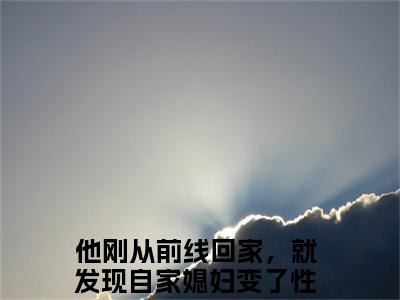 顾之彰沈梨清（他刚从前线回家，就发现自家媳妇变了性情）精彩小说-他刚从前线回家，就发现自家媳妇变了性情全章节免费阅读