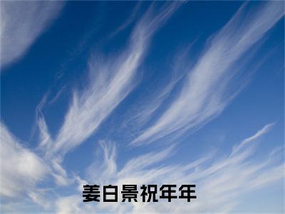 姜白景祝年年（姜白景祝年年）全文免费阅读无弹窗大结局_(姜白景祝年年)免费阅读无弹窗最新章节列表