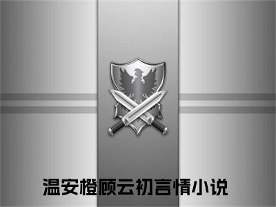 温安橙顾云初（温安橙顾云初）全文免费阅读无弹窗大结局_温安橙顾云初全文阅读_笔趣阁（温安橙顾云初）