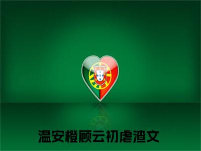 温安橙顾云初小说全文(温安橙顾云初)免费阅读全文无弹窗大结局_ 温安橙顾云初免费阅读无弹窗小说_笔趣阁