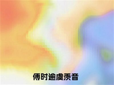 傅时逾虞羡音小说美文赏析-傅时逾虞羡音全文免费大结局