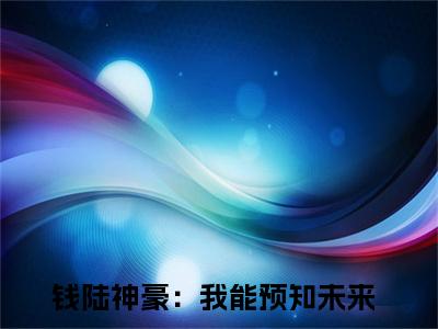 神豪：我能预知未来免费阅读无弹窗最新章节列表-（钱陆）全文免费阅读大结局笔趣阁（钱陆）