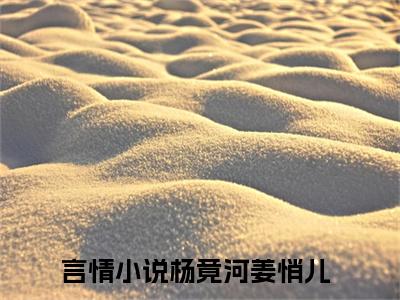 杨竟河姜悄儿小说（杨竟河姜悄儿）全文免费阅读无弹窗大结局_杨竟河姜悄儿全文免费完结版阅读（杨竟河姜悄儿）