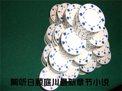 陶听白顾庭川（陶听白顾庭川）全文免费阅读无弹窗大结局_（陶听白顾庭川全文免费阅读无弹窗）陶听白顾庭川最新章节列表_笔趣阁（陶听白顾庭川）