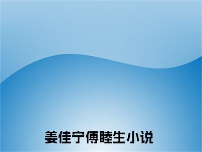 姜佳宁傅睦生小说全文免费阅读无弹窗大结局_姜佳宁傅睦生最新章节列表_笔趣阁