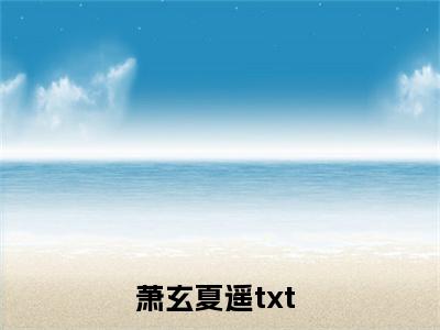 萧玄夏遥全文免费阅读大结局_（萧玄夏遥免费阅读无弹窗）萧玄夏遥最新章节列表笔趣阁（萧玄夏遥）