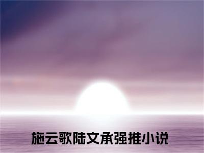 (热推新书)施云歌陆文承全文免费阅读无弹窗大结局-热推施云歌陆文承无弹窗阅读施云歌陆文承在线阅读