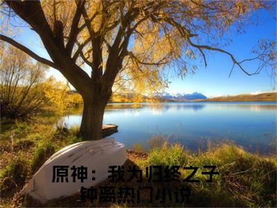 原神：我为归终之子钟离小说无弹窗（原神：我为归终之子钟离）全文免费阅读无弹窗大结局_(原神：我为归终之子钟离）原神：我为归终之子钟离最新章节列表_笔趣阁（原神：我为归终之子钟离）