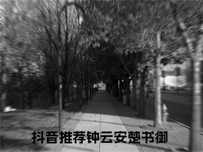 钟云安楚书御(钟云安楚书御)全文免费阅读无弹窗大结局_钟云安楚书御完整版在线阅读章节列表_笔趣阁