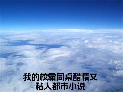 方浔姜绵小说（我的校霸同桌醋精又粘人）全文免费阅读大结局无删减_（我的校霸同桌醋精又粘人）方浔姜绵小说最新章节列表_笔趣阁