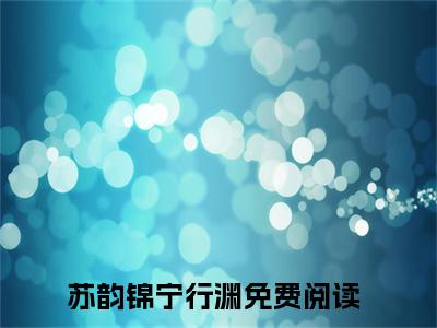 苏韵锦宁行渊全文免费阅读无弹窗大结局_苏韵锦宁行渊免费阅读最新章节列表_笔趣阁（苏韵锦宁行渊）