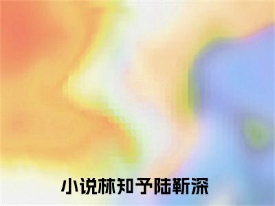 林知予陆靳深(林知予陆靳深)小说免费阅读-林知予陆靳深全文阅读-笔趣阁（林知予陆靳深）