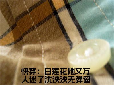 快穿：白莲花她又万人迷了沈泱泱全文阅读 快穿：白莲花她又万人迷了沈泱泱小说最新章节