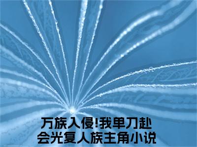 万族入侵!我单刀赴会光复人族（陈诺陈代）全文免费阅读无弹窗大结局_陈诺陈代最新章节列表（万族入侵!我单刀赴会光复人族）