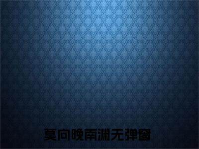 莫向晚南渊（莫向晚南渊）全文免费阅读无弹窗大结局_莫向晚南渊最新章节列表_笔趣阁（莫向晚南渊）