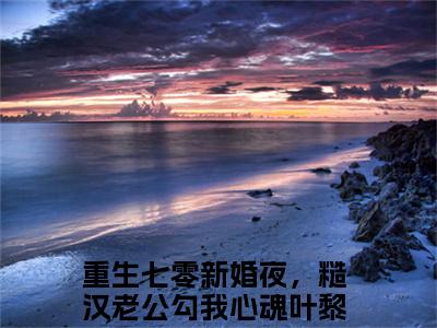 重生七零新婚夜，糙汉老公勾我心魂叶黎(重生七零新婚夜，糙汉老公勾我心魂叶黎)全文免费阅读无弹窗大结局-重生七零新婚夜，糙汉老公勾我心魂叶黎求书热文免费阅读