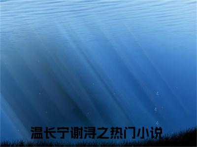 温长宁谢浔之（温长宁谢浔之）全文免费阅读无弹窗大结局_(温长宁谢浔之)最新章节列表_笔趣阁