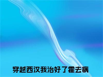 霍去病息禾（穿越西汉我治好了霍去病）全文免费阅读无弹窗大结局_霍去病息禾最新章节列表_笔趣阁（免费+番外）