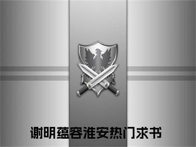 谢明蕴容淮安(谢明蕴容淮安)全文免费阅读无弹窗大结局_谢明蕴容淮安小说免费阅读全文大结局最新章节列表_笔趣阁