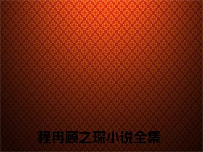 程冉顾之琛(程冉顾之琛)全文免费阅读无弹窗大结局_(程冉顾之琛免费阅读全文大结局)最新章节列表_笔趣阁（程冉顾之琛）