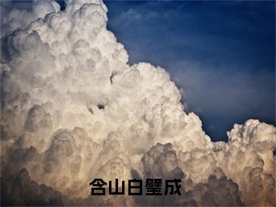九莲珠（含山白璧成）今日爆款小说-（九莲珠）含山白璧成完结大结局免费阅读