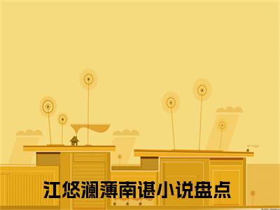 江悠澜薄南谌(江悠澜薄南谌)全文免费阅读无弹窗大结局_(江悠澜薄南谌)江悠澜薄南谌小说免费阅读最新章节列表笔趣阁（江悠澜薄南谌）