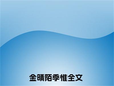 金晴陌季惟抖音新上免费热文 金晴陌季惟完结免费阅读无弹窗