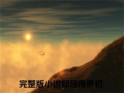 完本小说（郗瑶傅景初）精彩试读-郗瑶傅景初小说大结局