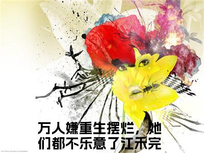 万人嫌重生摆烂，她们都不乐意了江禾(万人嫌重生摆烂，她们都不乐意了江禾)全文免费阅读无弹窗大结局_万人嫌重生摆烂，她们都不乐意了江禾（万人嫌重生摆烂，她们都不乐意了江禾全文）最新章节列表笔趣阁（万人嫌重生摆烂，她们都不乐意了江禾）