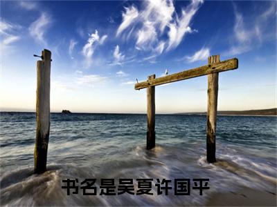 吴夏许国平（吴夏许国平）全文免费阅读无弹窗大结局-吴夏许国平免费阅读全文大结局-笔趣阁