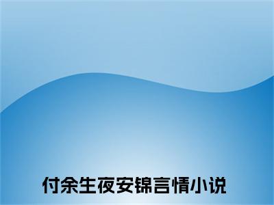 （付余生夜安锦）全文免费阅读无弹窗大结局_（付余生夜安锦阅读无弹窗）付余生夜安锦最新章节列表_笔趣阁（付余生夜安锦）