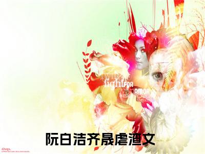 阮白洁齐晟的小说免费阅读（阮白洁齐晟小说免费阅读）全文免费阅读大结局-阮白洁齐晟热门榜单好书推荐