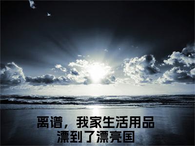 方尘蓝星在线阅读（离谱，我家生活用品漂到了漂亮国）全文免费阅读无弹窗大结局_离谱，我家生活用品漂到了漂亮国最新章节列表笔趣阁（方尘蓝星）