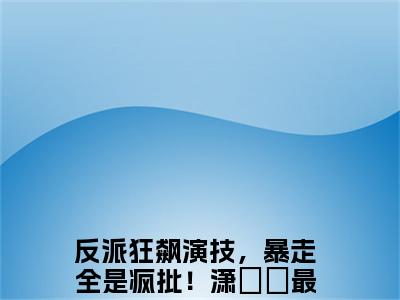 反派狂飙演技，暴走全是疯批！潇妘渟全文推荐阅读，反派狂飙演技，暴走全是疯批！潇妘渟热门榜单免费新书阅读