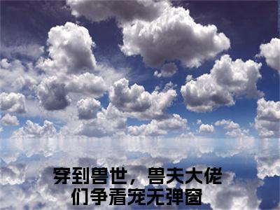 冷月汐（穿到兽世，兽夫大佬们争着宠）全文免费阅读_（冷月汐）免费阅读无弹窗最新章节列表