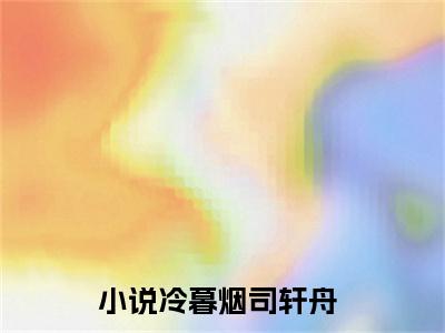 冷暮烟司轩舟长篇小说免费阅读-小说最新试读