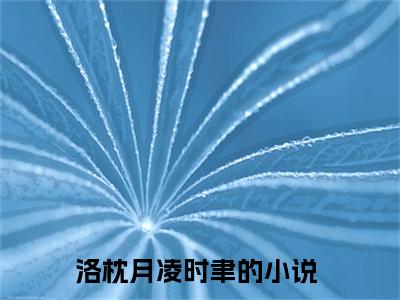 洛枕月凌时聿(洛枕月凌时聿)全文免费读无弹窗大结局_洛枕月凌时聿免费阅读全文大结局最新章节列表_笔趣阁