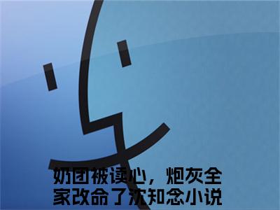 奶团被读心，炮灰全家改命了沈知念书名是《奶团被读心，炮灰全家改命了沈知念》在线赏析_奶团被读心，炮灰全家改命了沈知念txt小说阅读_奶团被读心，炮灰全家改命了沈知念在线阅读笔趣阁