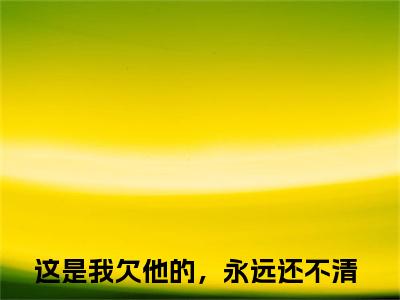 周凛秦南星(这是我欠他的，永远还不清)小说免费下载全本-周凛秦南星（这是我欠他的，永远还不清完整版）免费阅读（周凛秦南星）