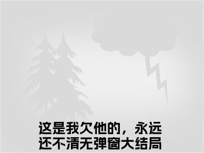 (热推新书)（周凛秦南星）全文免费阅读无弹窗大结局-这是我欠他的，永远还不清全文阅读无弹窗