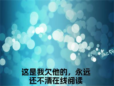 这是我欠他的，永远还不清（周凛秦南星）全文免费阅读无弹窗_周凛秦南星最新小说_笔趣阁（这是我欠他的，永远还不清）