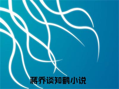 蒋乔谈知鹤(蒋乔谈知鹤)全文免费阅读_蒋乔谈知鹤全文阅读_笔趣阁