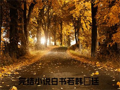 白书若韩旸廷（白书若韩旸廷）全文免费阅读无弹窗大结局_（白书若韩旸廷）免费阅读无弹窗最新章节列表