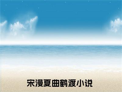 漫夏如梦小说全文免费阅读无弹窗-宋漫夏曲鹤渡全章节阅读